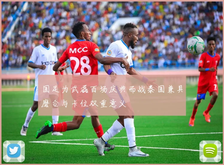 国足为武磊百场庆典而战泰国兼具磨合与卡位双重意义