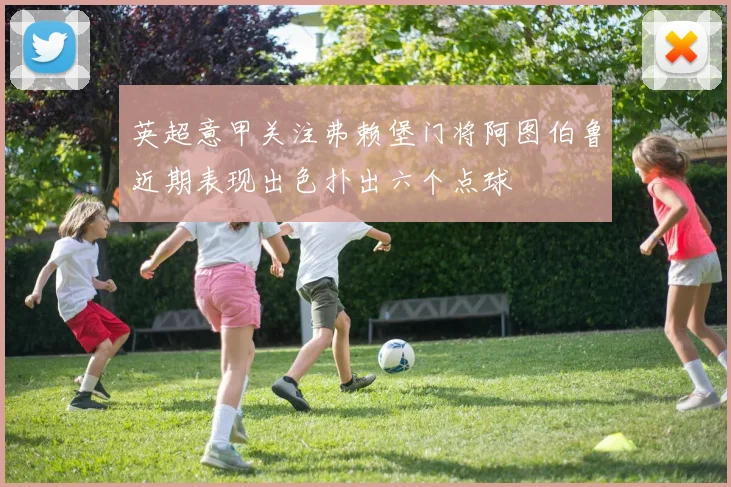 英超意甲关注弗赖堡门将阿图伯鲁近期表现出色扑出六个点球