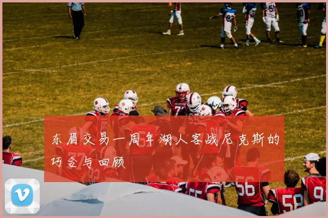 东眉交易一周年湖人客战尼克斯的巧合与回顾