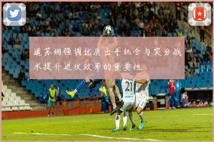 道苏姆强调优质出手机会与突分战术提升进攻效率的重要性