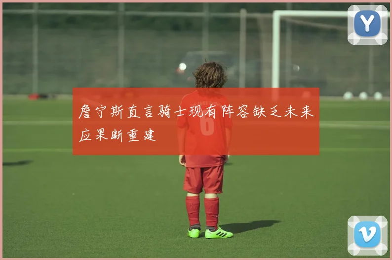 詹宁斯直言骑士现有阵容缺乏未来应果断重建