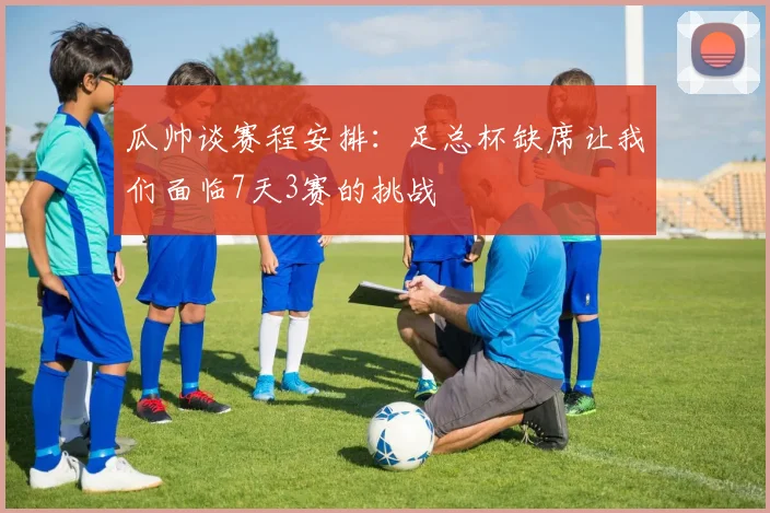 瓜帅谈赛程安排：足总杯缺席让我们面临7天3赛的挑战