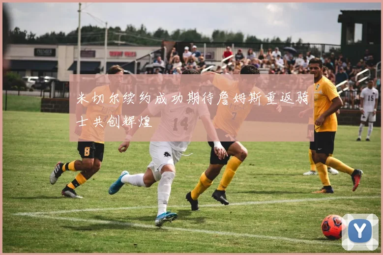 米切尔续约成功期待詹姆斯重返骑士共创辉煌
