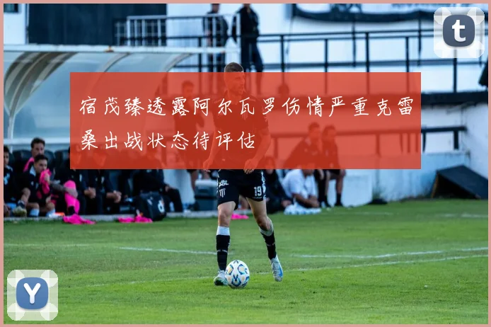 宿茂臻透露阿尔瓦罗伤情严重克雷桑出战状态待评估