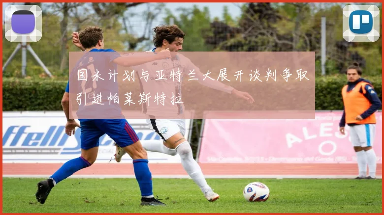 国米计划与亚特兰大展开谈判争取引进帕莱斯特拉