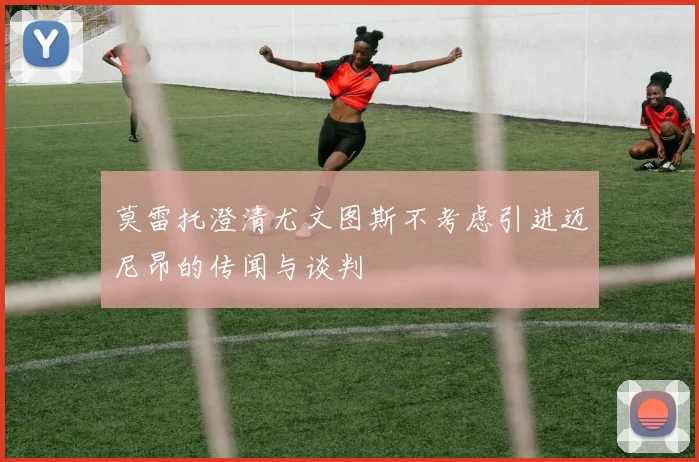 莫雷托澄清尤文图斯不考虑引进迈尼昂的传闻与谈判