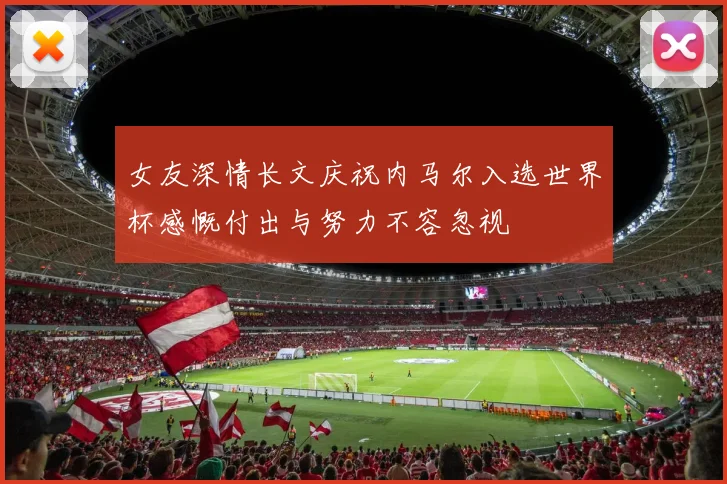 女友深情长文庆祝内马尔入选世界杯感慨付出与努力不容忽视