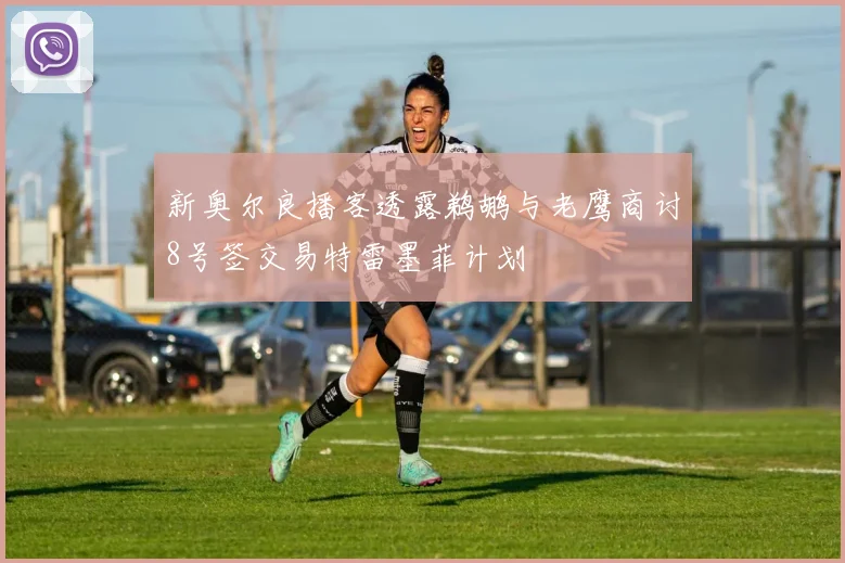 新奥尔良播客透露鹈鹕与老鹰商讨8号签交易特雷墨菲计划
