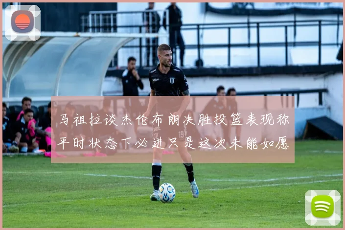 马祖拉谈杰伦布朗决胜投篮表现称平时状态下必进只是这次未能如愿