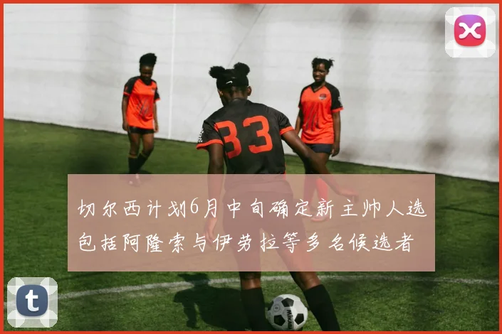 切尔西计划6月中旬确定新主帅人选包括阿隆索与伊劳拉等多名候选者