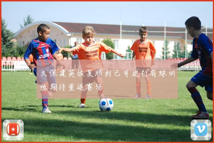 久保建英恢复顺利已可进行有球训练期待重返赛场