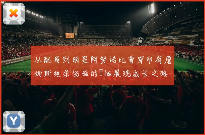 从配角到明星阿努诺比曾穿印有詹姆斯绝杀场面的T恤展现成长之路