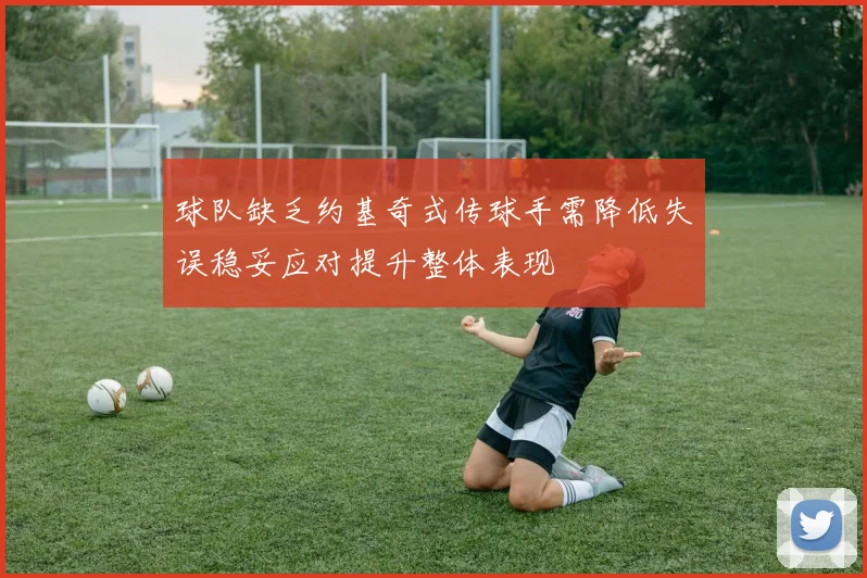 球队缺乏约基奇式传球手需降低失误稳妥应对提升整体表现
