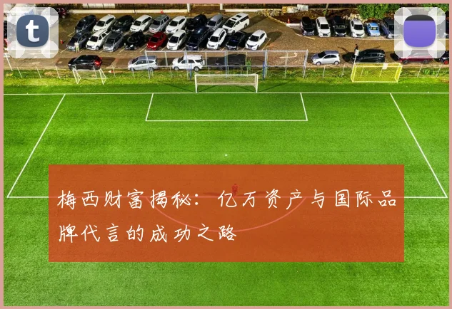 梅西财富揭秘：亿万资产与国际品牌代言的成功之路
