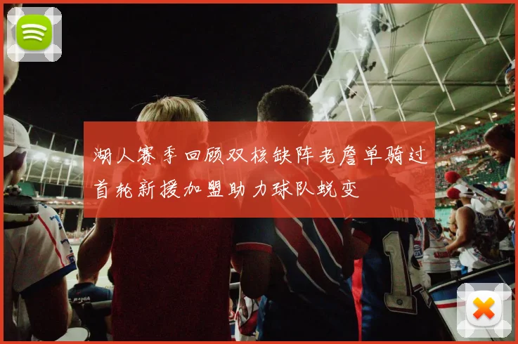 湖人赛季回顾双核缺阵老詹单骑过首轮新援加盟助力球队蜕变