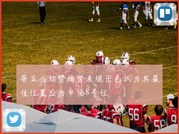 蒂亚戈称赞梅努表现出色认为其最佳位置应为中场8号位