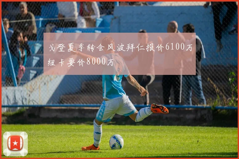 戈登夏季转会风波拜仁报价6100万纽卡要价8000万
