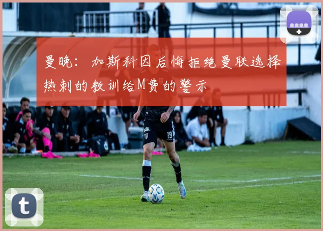 曼晚：加斯科因后悔拒绝曼联选择热刺的教训给M费的警示
