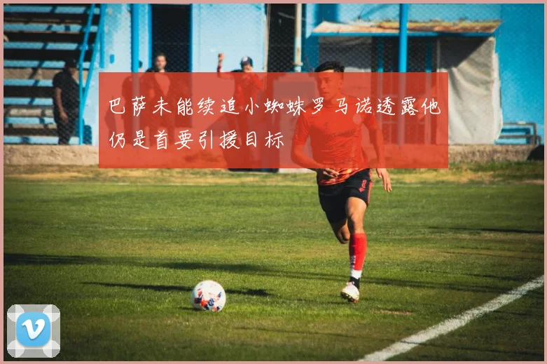 巴萨未能续追小蜘蛛罗马诺透露他仍是首要引援目标