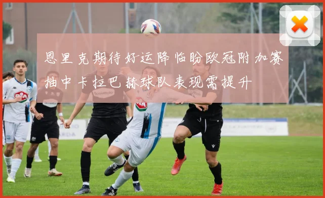 恩里克期待好运降临盼欧冠附加赛抽中卡拉巴赫球队表现需提升