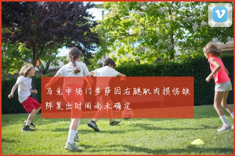 马竞中场门多萨因右腿肌肉损伤缺阵复出时间尚未确定