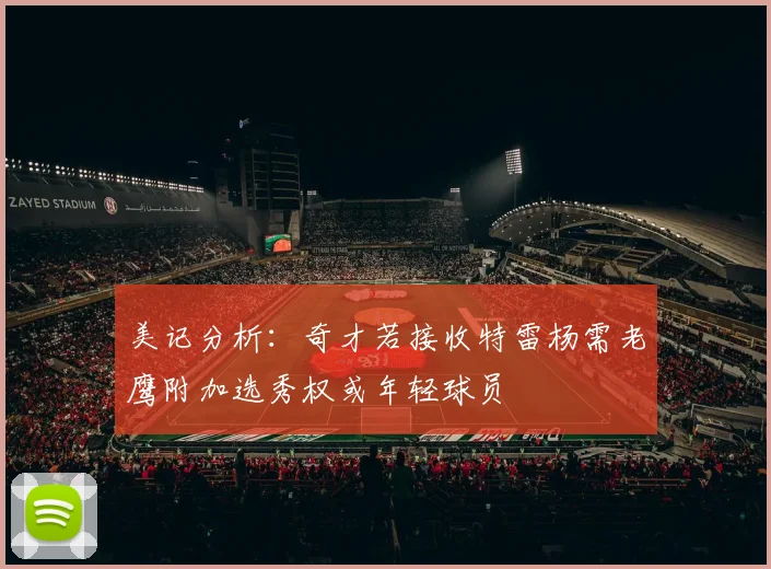 美记分析：奇才若接收特雷杨需老鹰附加选秀权或年轻球员