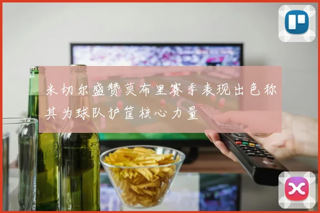 米切尔盛赞莫布里赛季表现出色称其为球队护筐核心力量
