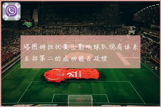 塔图姆担忧复出影响球队现有体系东部第二的成功能否延续