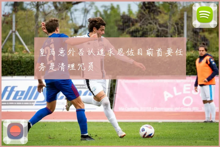 皇马意外否认追求恩佐目前首要任务是清理冗员