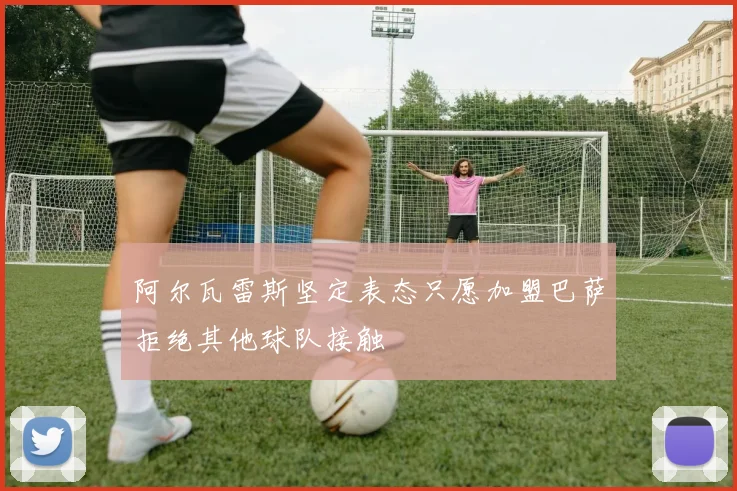 阿尔瓦雷斯坚定表态只愿加盟巴萨拒绝其他球队接触