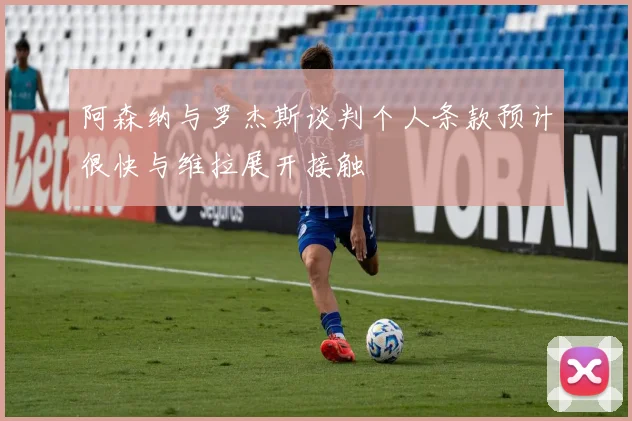阿森纳与罗杰斯谈判个人条款预计很快与维拉展开接触