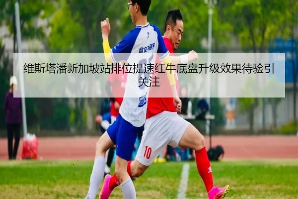 维斯塔潘新加坡站排位提速红牛底盘升级效果待验引关注